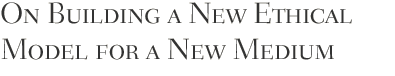 On Building a New Ethical Model for a New Medium