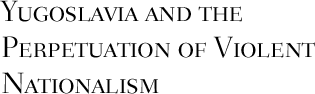 Yugoslavia and the Perpetuation of Violent Nationalism